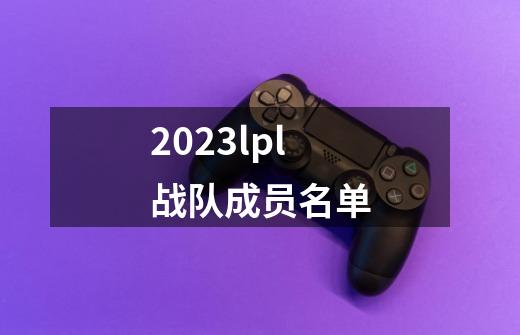 2023lpl战队成员名单-第1张-游戏信息-四季网