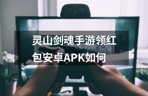 灵山剑魂手游领红包安卓APK如何-第1张-游戏信息-四季网