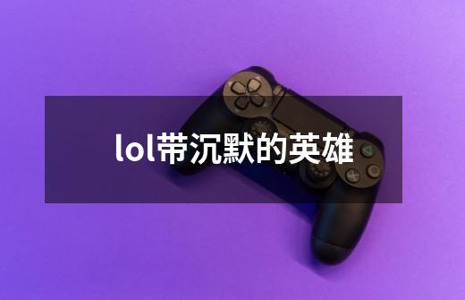 lol带沉默的英雄-第1张-游戏信息-四季网