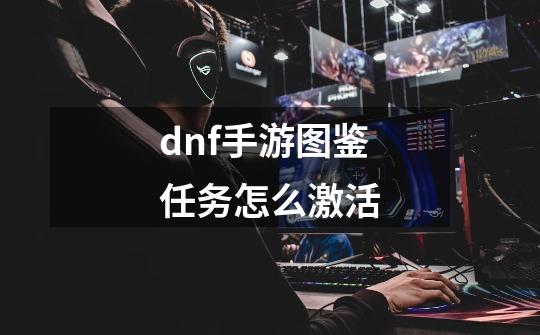 dnf手游图鉴任务怎么激活-第1张-游戏信息-四季网