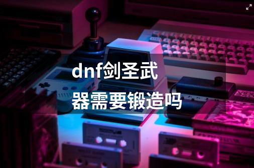 dnf剑圣武器需要锻造吗-第1张-游戏信息-四季网