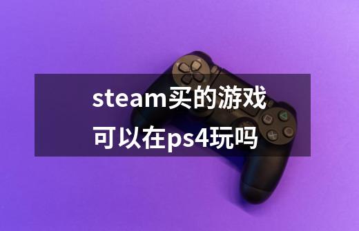 steam买的游戏可以在ps4玩吗-第1张-游戏信息-四季网