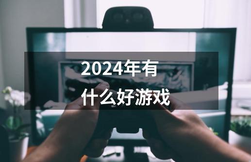 2024年有什么好游戏-第1张-游戏信息-四季网