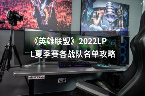 《英雄联盟》2022LPL夏季赛各战队名单攻略-第1张-游戏信息-四季网