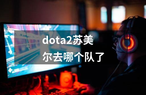 dota2苏美尔去哪个队了-第1张-游戏信息-四季网