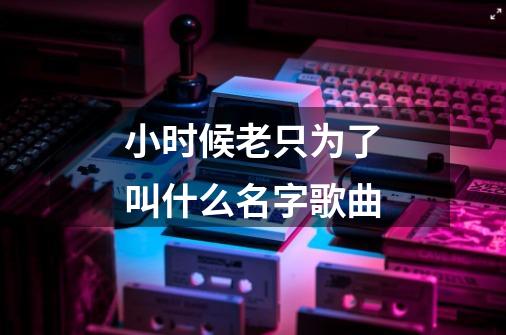 小时候老只为了叫什么名字歌曲-第1张-游戏信息-四季网