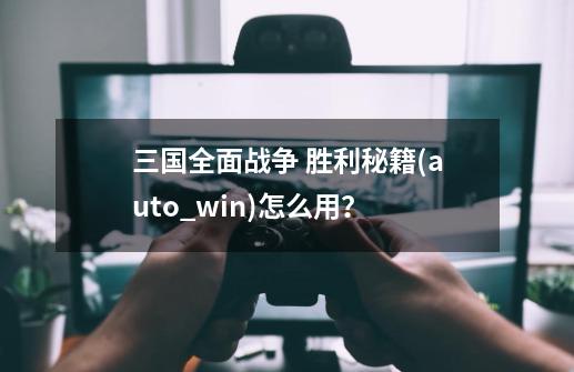 三国全面战争 胜利秘籍(auto_win)怎么用？-第1张-游戏信息-四季网