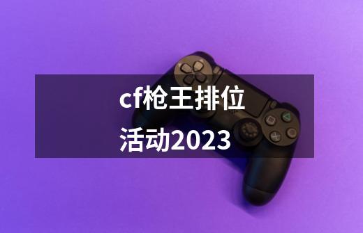 cf枪王排位活动2023-第1张-游戏信息-四季网