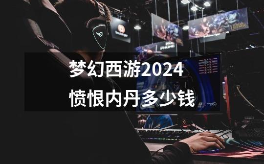 梦幻西游2024愤恨内丹多少钱-第1张-游戏信息-四季网