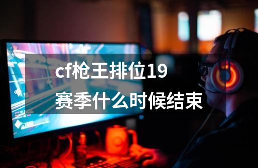 cf枪王排位19赛季什么时候结束-第1张-游戏信息-四季网