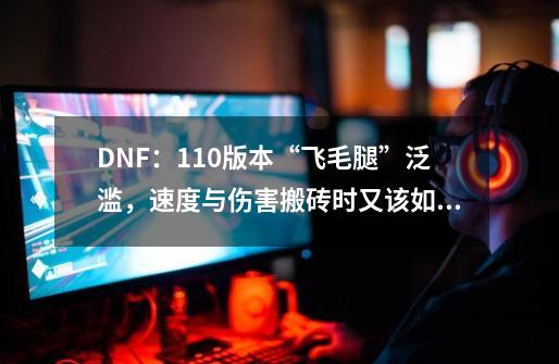 DNF：110版本“飞毛腿”泛滥，速度与伤害搬砖时又该如何抉择？-第1张-游戏信息-四季网