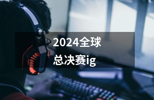 2024全球总决赛ig-第1张-游戏信息-四季网