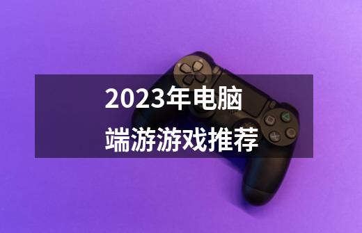 2023年电脑端游游戏推荐-第1张-游戏信息-四季网