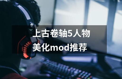 上古卷轴5人物美化mod推荐-第1张-游戏信息-四季网