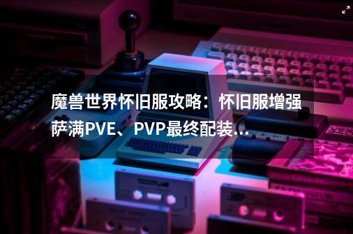 魔兽世界怀旧服攻略：怀旧服增强萨满PVE、PVP最终配装表-第1张-游戏信息-四季网