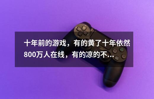 十年前的游戏，有的黄了十年依然800万人在线，有的凉的不能再凉-第1张-游戏信息-四季网