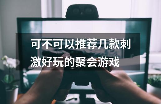 可不可以推荐几款刺激好玩的聚会游戏-第1张-游戏信息-四季网