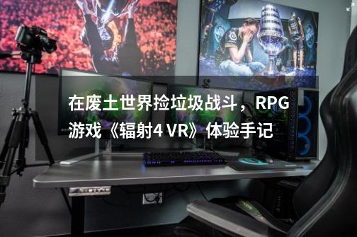 在废土世界捡垃圾战斗，RPG游戏《辐射4 VR》体验手记-第1张-游戏信息-四季网