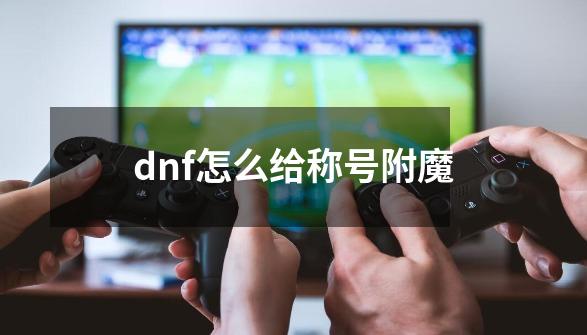 dnf怎么给称号附魔-第1张-游戏信息-四季网