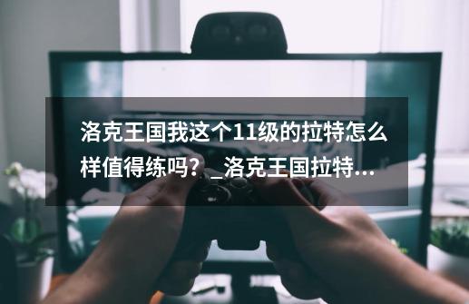 洛克王国我这个11级的拉特怎么样?值得练吗？_洛克王国拉特什么性格最好-第1张-游戏信息-四季网