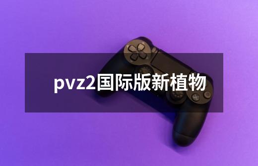 pvz2国际版新植物-第1张-游戏信息-四季网