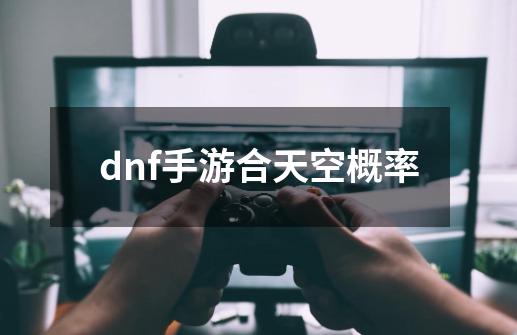 dnf手游合天空概率-第1张-游戏信息-四季网