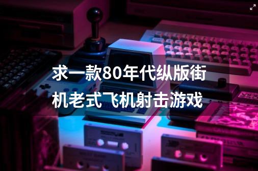 求一款80年代纵版街机老式飞机射击游戏-第1张-游戏信息-四季网