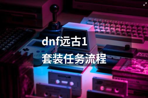 dnf远古1套装任务流程-第1张-游戏信息-四季网