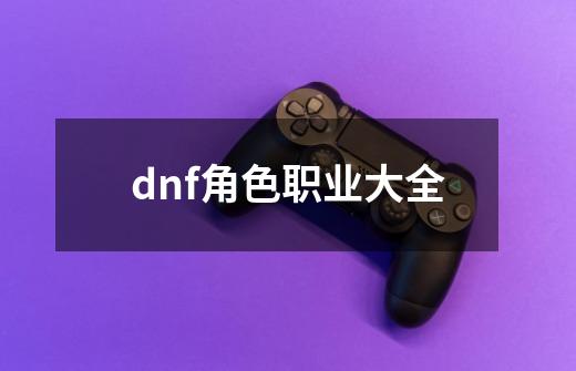 dnf角色职业大全-第1张-游戏信息-四季网