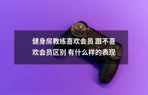 健身房教练喜欢会员 跟不喜欢会员区别 有什么样的表现-第1张-游戏信息-四季网