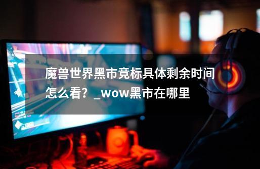 魔兽世界黑市竞标具体剩余时间怎么看？_wow黑市在哪里-第1张-游戏信息-四季网