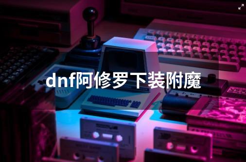 dnf阿修罗下装附魔-第1张-游戏信息-四季网