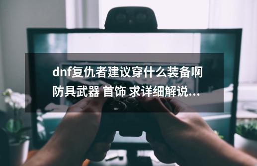 dnf复仇者建议穿什么装备啊 防具武器 首饰 求详细解说 给分 谢谢 7...-第1张-游戏信息-四季网