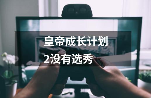 皇帝成长计划2没有选秀-第1张-游戏信息-四季网