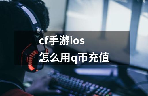 cf手游ios怎么用q币充值-第1张-游戏信息-四季网