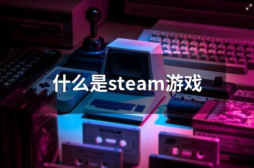 什么是steam游戏-第1张-游戏信息-四季网