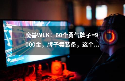 魔兽WLK：60个勇气牌子=9000金，牌子卖装备，这个方法真的可行？-第1张-游戏信息-四季网