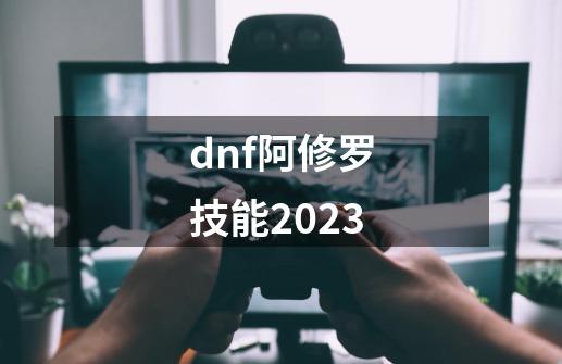 dnf阿修罗技能2023-第1张-游戏信息-四季网