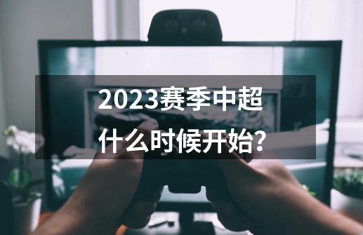 2023赛季中超什么时候开始？-第1张-游戏信息-四季网