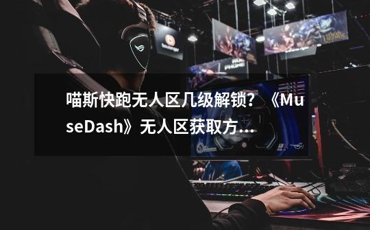 喵斯快跑无人区几级解锁？《MuseDash》无人区获取方式介绍-第1张-游戏信息-四季网