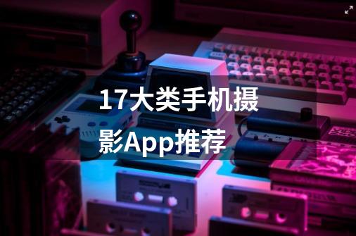 17大类手机摄影App推荐-第1张-游戏信息-四季网