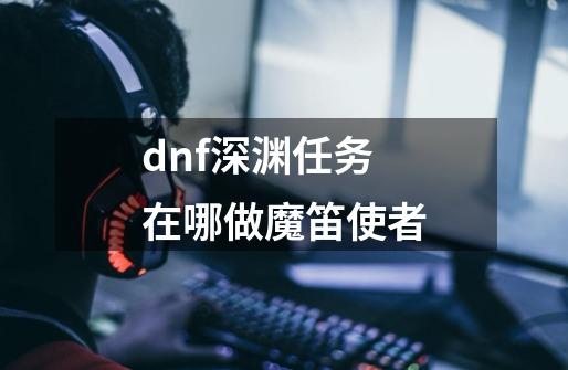 dnf深渊任务在哪做魔笛使者-第1张-游戏信息-四季网