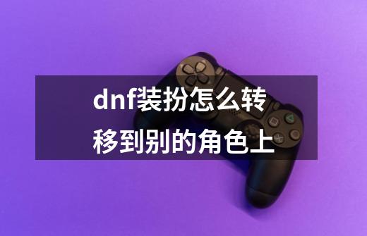 dnf装扮怎么转移到别的角色上-第1张-游戏信息-四季网