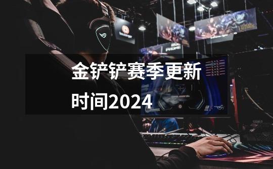 金铲铲赛季更新时间2024-第1张-游戏信息-四季网