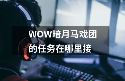 WOW暗月马戏团的任务在哪里接-第1张-游戏信息-四季网