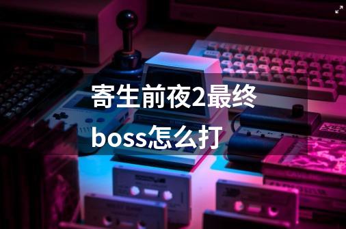 寄生前夜2最终boss怎么打-第1张-游戏信息-四季网