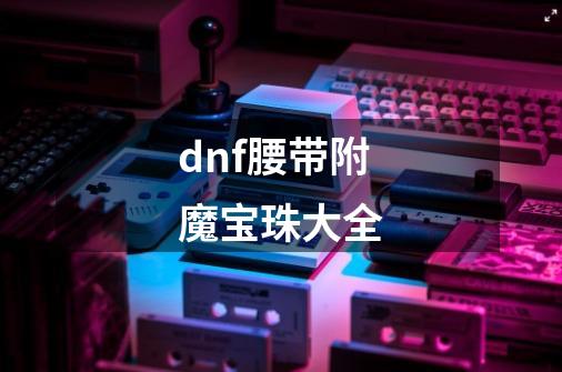 dnf腰带附魔宝珠大全-第1张-游戏信息-四季网