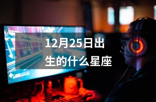 12月25日出生的什么星座-第1张-游戏信息-四季网