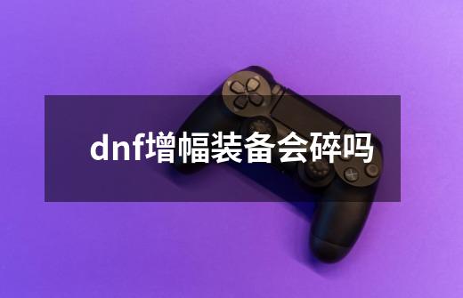 dnf增幅装备会碎吗-第1张-游戏信息-四季网