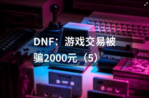 DNF：游戏交易被骗2000元（5）-第1张-游戏信息-四季网